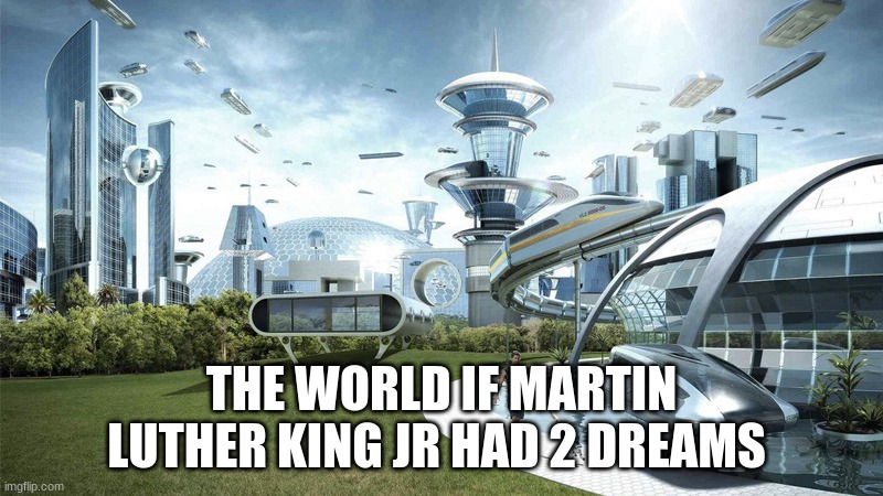 The future world if | THE WORLD IF MARTIN LUTHER KING JR HAD 2 DREAMS | image tagged in the future world if | made w/ Imgflip meme maker