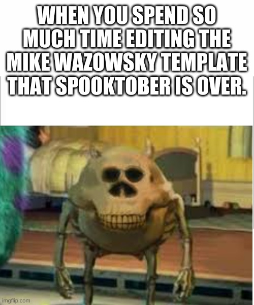 WHEN YOU SPEND SO MUCH TIME EDITING THE MIKE WAZOWSKY TEMPLATE THAT SPOOKTOBER IS OVER. | image tagged in white background | made w/ Imgflip meme maker