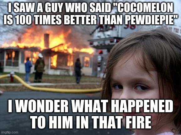 Disaster Girl | I SAW A GUY WHO SAID "COCOMELON IS 100 TIMES BETTER THAN PEWDIEPIE"; I WONDER WHAT HAPPENED TO HIM IN THAT FIRE | image tagged in memes,disaster girl | made w/ Imgflip meme maker