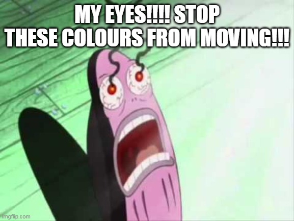 my eyes | MY EYES!!!! STOP THESE COLOURS FROM MOVING!!! | image tagged in my eyes | made w/ Imgflip meme maker