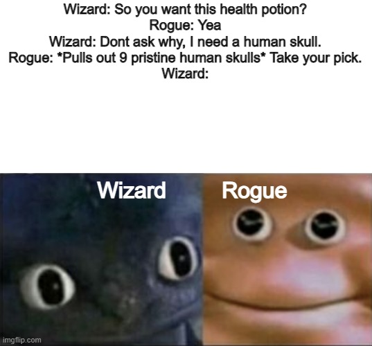 hmm... | Wizard: So you want this health potion?
Rogue: Yea
Wizard: Dont ask why, I need a human skull.
Rogue: *Pulls out 9 pristine human skulls* Take your pick.
Wizard:; Wizard         Rogue | image tagged in blank stare dragon | made w/ Imgflip meme maker