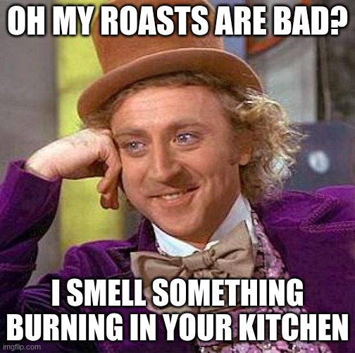 Creepy Condescending Wonka | OH MY ROASTS ARE BAD? I SMELL SOMETHING BURNING IN YOUR KITCHEN | image tagged in memes,creepy condescending wonka | made w/ Imgflip meme maker