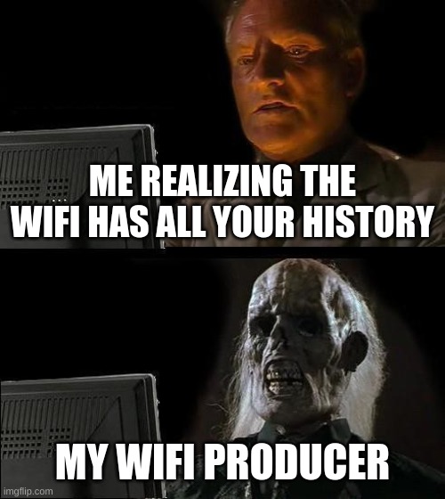 I'll Just Wait Here | ME REALIZING THE WIFI HAS ALL YOUR HISTORY; MY WIFI PRODUCER | image tagged in memes,i'll just wait here | made w/ Imgflip meme maker