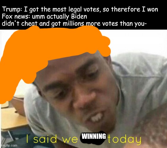 poor attempt at Trump's hair | Trump: I got the most legal votes, so therefore I won
Fox news: umm actually Biden didn't cheat and got millions more votes than you-; WINNING | image tagged in i said we ____ today,funny,trump,biden | made w/ Imgflip meme maker