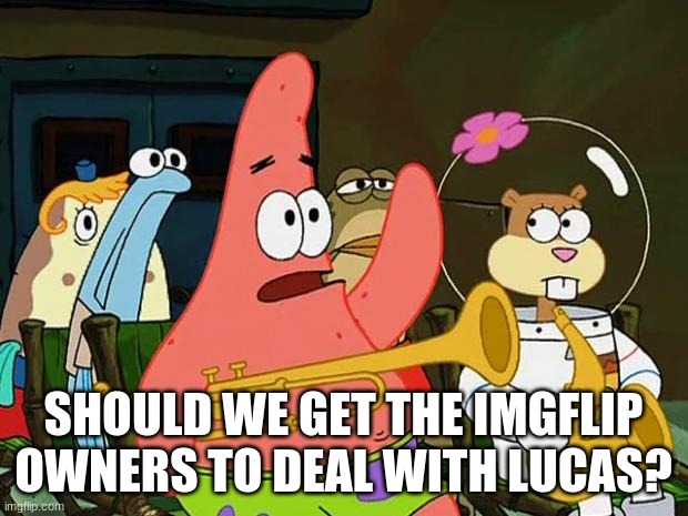 Patrick Mayonaise | SHOULD WE GET THE IMGFLIP OWNERS TO DEAL WITH LUCAS? | image tagged in patrick mayonaise | made w/ Imgflip meme maker