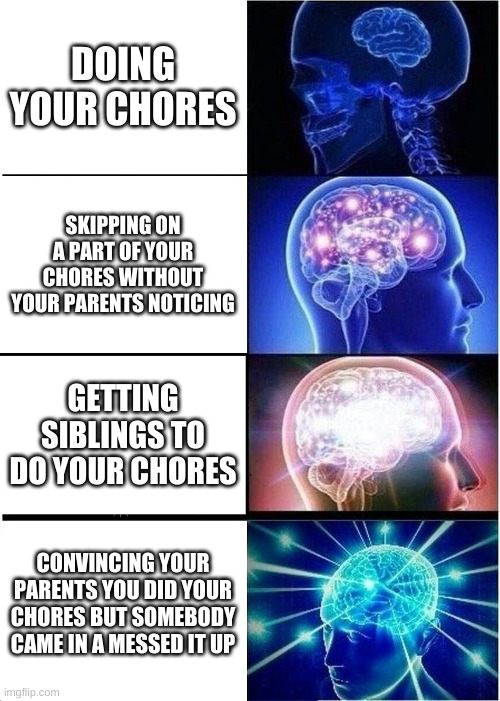 Expanding Brain | DOING YOUR CHORES; SKIPPING ON A PART OF YOUR CHORES WITHOUT YOUR PARENTS NOTICING; GETTING SIBLINGS TO DO YOUR CHORES; CONVINCING YOUR PARENTS YOU DID YOUR CHORES BUT SOMEBODY CAME IN A MESSED IT UP | image tagged in memes,expanding brain | made w/ Imgflip meme maker