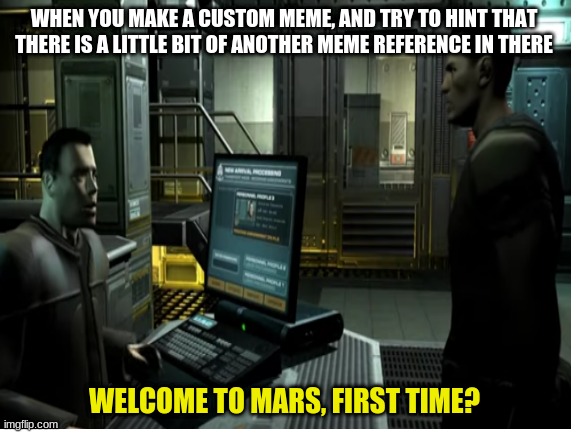 doom meme | WHEN YOU MAKE A CUSTOM MEME, AND TRY TO HINT THAT THERE IS A LITTLE BIT OF ANOTHER MEME REFERENCE IN THERE; WELCOME TO MARS, FIRST TIME? | image tagged in doom,firsttime,first,time,meme | made w/ Imgflip meme maker