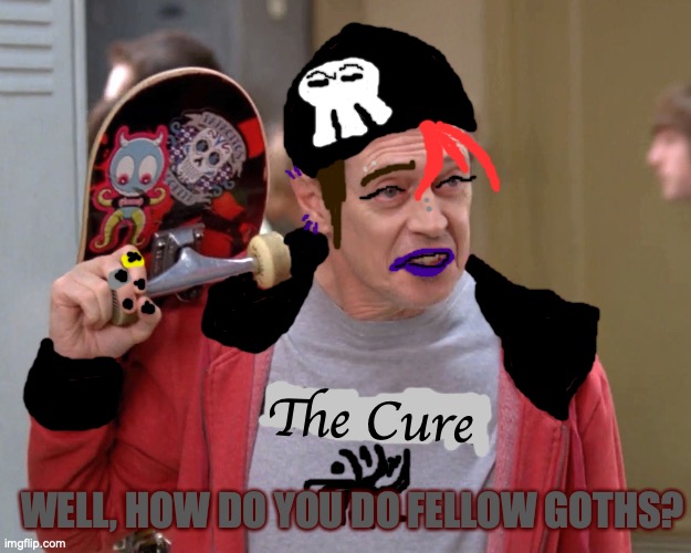 Become goth after listen to the Cure. | The Cure; WELL, HOW DO YOU DO FELLOW GOTHS? | image tagged in steve buscemi fellow kids,the cure,music,goth memes,dank memes,ok boomer | made w/ Imgflip meme maker