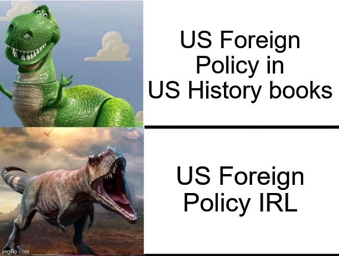 US Foreign Policy in US History books; US Foreign Policy IRL | image tagged in dinosaurs | made w/ Imgflip meme maker