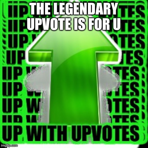 upvote | THE LEGENDARY UPVOTE IS FOR U | image tagged in upvote | made w/ Imgflip meme maker