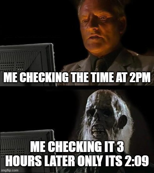 truth be told | ME CHECKING THE TIME AT 2PM; ME CHECKING IT 3 HOURS LATER ONLY ITS 2:09 | image tagged in memes,i'll just wait here | made w/ Imgflip meme maker