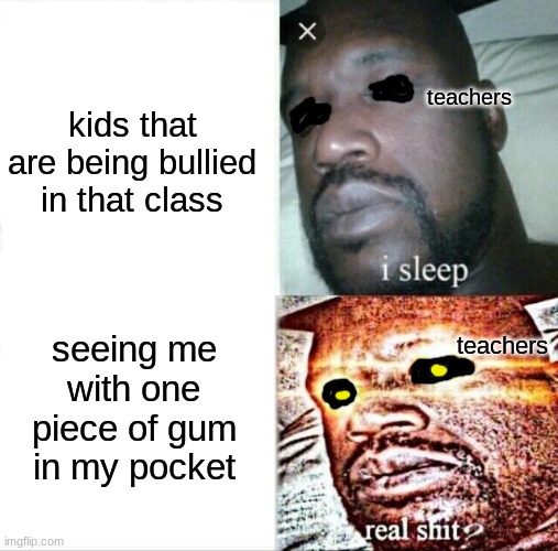 true story tho | teachers; kids that are being bullied in that class; teachers; seeing me with one piece of gum in my pocket | image tagged in memes,sleeping shaq | made w/ Imgflip meme maker