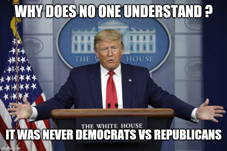 Trump White House | WHY DOES NO ONE UNDERSTAND ? IT WAS NEVER DEMOCRATS VS REPUBLICANS | image tagged in trump white house | made w/ Imgflip meme maker