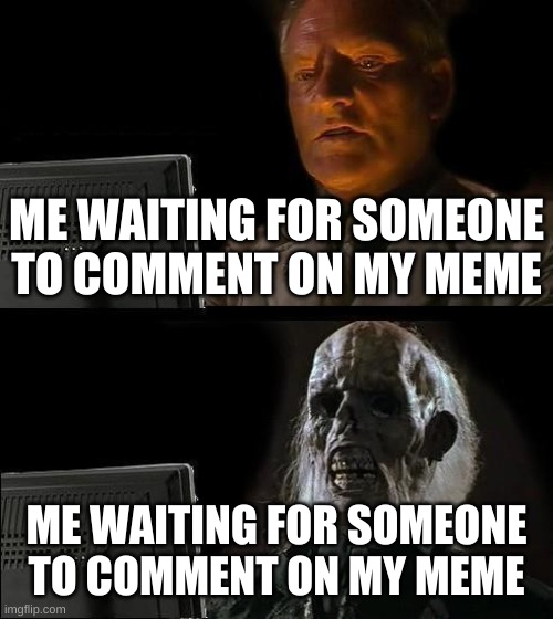 I'll Just Wait Here Meme | ME WAITING FOR SOMEONE TO COMMENT ON MY MEME; ME WAITING FOR SOMEONE TO COMMENT ON MY MEME | image tagged in memes,i'll just wait here | made w/ Imgflip meme maker