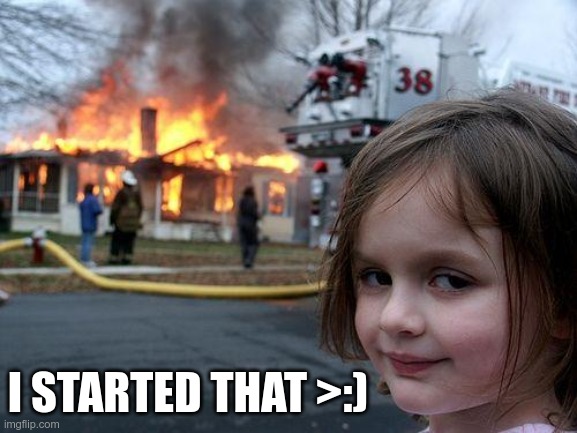Disaster Girl | I STARTED THAT >:) | image tagged in memes,disaster girl | made w/ Imgflip meme maker