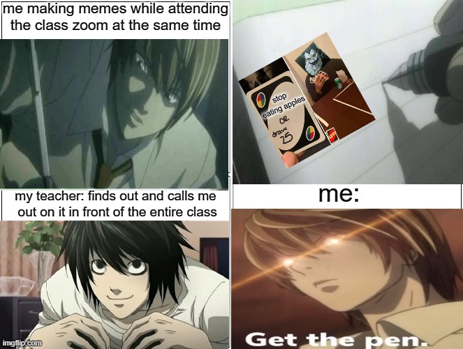 Blank Comic Panel 2x2 | me making memes while attending the class zoom at the same time; stop eating apples; me:; my teacher: finds out and calls me  out on it in front of the entire class | image tagged in memes,blank comic panel 2x2,deathnote,uno draw 25 cards,zoom,online school | made w/ Imgflip meme maker