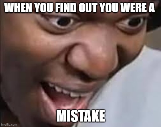 ksi face | WHEN YOU FIND OUT YOU WERE A; MISTAKE | image tagged in ksi face,ksi,mistake | made w/ Imgflip meme maker