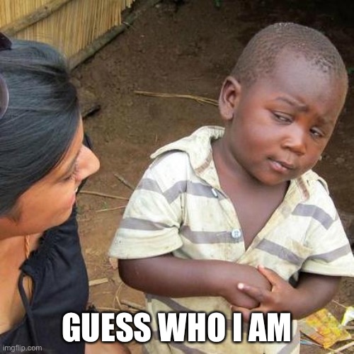 Third World Skeptical Kid | GUESS WHO I AM | image tagged in memes,third world skeptical kid | made w/ Imgflip meme maker