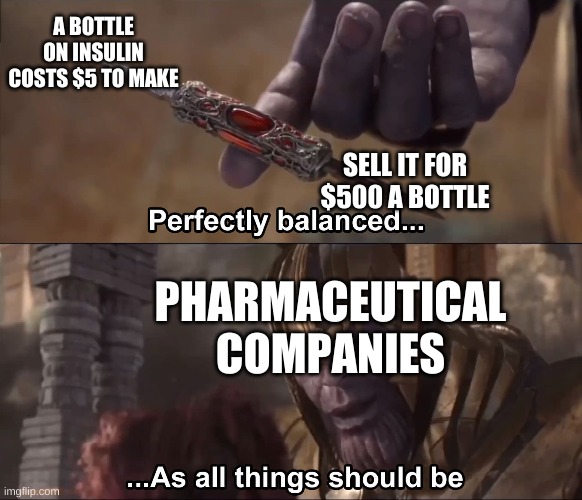 Thanos perfectly balanced as all things should be | A BOTTLE ON INSULIN COSTS $5 TO MAKE; SELL IT FOR $500 A BOTTLE; PHARMACEUTICAL COMPANIES | image tagged in thanos perfectly balanced as all things should be | made w/ Imgflip meme maker