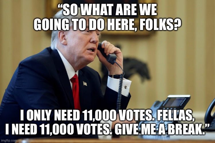 Will the Trump cult call this an abuse of power? | “SO WHAT ARE WE GOING TO DO HERE, FOLKS? I ONLY NEED 11,000 VOTES. FELLAS, I NEED 11,000 VOTES. GIVE ME A BREAK.” | image tagged in trump phone | made w/ Imgflip meme maker