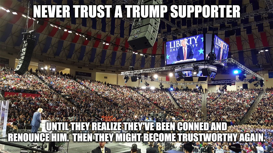 Trump Rally | NEVER TRUST A TRUMP SUPPORTER; UNTIL THEY REALIZE THEY'VE BEEN CONNED AND RENOUNCE HIM.  THEN THEY MIGHT BECOME TRUSTWORTHY AGAIN. | image tagged in trump rally | made w/ Imgflip meme maker