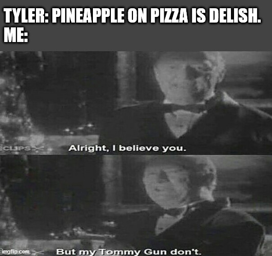 Zeducation | TYLER: PINEAPPLE ON PIZZA IS DELISH.
ME: | image tagged in alright i believe you but my tommy gun dont | made w/ Imgflip meme maker