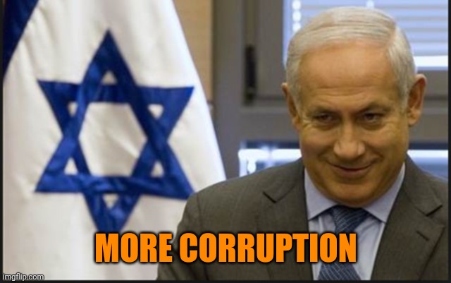 Israel Netanyahu | MORE CORRUPTION | image tagged in israel netanyahu | made w/ Imgflip meme maker