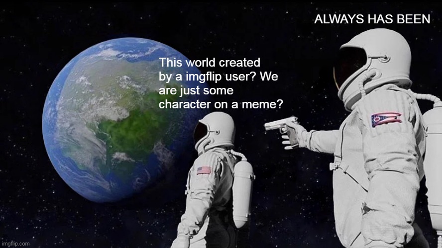 Always Has Been Meme | ALWAYS HAS BEEN; This world created by a imgflip user? We 
are just some character on a meme? | image tagged in memes,always has been | made w/ Imgflip meme maker