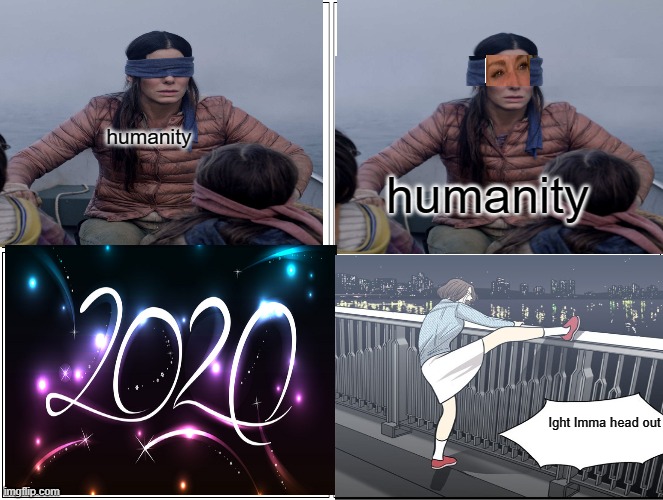 2020 be like | humanity; humanity; Ight Imma head out | image tagged in 2020 sucks,2020,birdbox | made w/ Imgflip meme maker