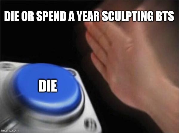 Die | DIE OR SPEND A YEAR SCULPTING BTS; DIE | image tagged in memes,blank nut button | made w/ Imgflip meme maker