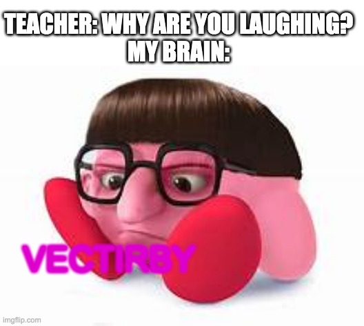 VECTIBY OR VECTORBY TAKE YOUR PICK | TEACHER: WHY ARE YOU LAUGHING?
MY BRAIN:; VECTIRBY | image tagged in vector | made w/ Imgflip meme maker