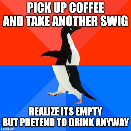 Socially Awesome Awkward Penguin | PICK UP COFFEE AND TAKE ANOTHER SWIG; REALIZE ITS EMPTY BUT PRETEND TO DRINK ANYWAY | image tagged in memes,socially awesome awkward penguin,AdviceAnimals | made w/ Imgflip meme maker