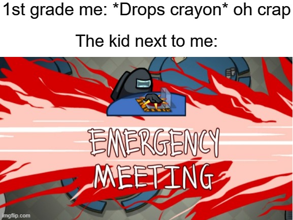 1st grade me: *Drops crayon* oh crap; The kid next to me: | image tagged in blank white template,among us,emergency meeting among us | made w/ Imgflip meme maker