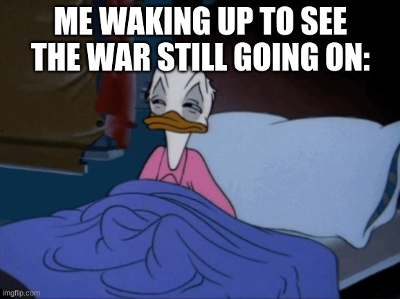 AAAAAAAAAAAAAAAAAAAAAAAAAAAAAAAAAAAAAA | ME WAKING UP TO SEE THE WAR STILL GOING ON: | made w/ Imgflip meme maker