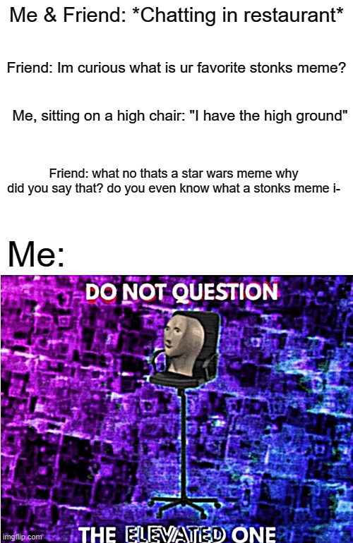 What is YOUR favorite stonks meme? | Me & Friend: *Chatting in restaurant*; Friend: Im curious what is ur favorite stonks meme? Me, sitting on a high chair: "I have the high ground"; Friend: what no thats a star wars meme why did you say that? do you even know what a stonks meme i-; Me: | image tagged in do not question the elevated one,memes,funny,it's over anakin i have the high ground,stop reading these tags | made w/ Imgflip meme maker