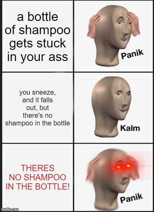 911, what's your emergency? "frick" | a bottle of shampoo gets stuck in your ass; you sneeze, and it falls out, but there's no shampoo in the bottle; THERES NO SHAMPOO IN THE BOTTLE! | image tagged in memes,panik kalm panik,funny,shampoo | made w/ Imgflip meme maker