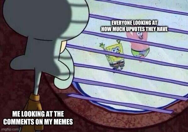 idk but idc about my upvotes lol | EVERYONE LOOKING AT HOW MUCH UPVOTES THEY HAVE; ME LOOKING AT THE COMMENTS ON MY MEMES | image tagged in squidward window | made w/ Imgflip meme maker