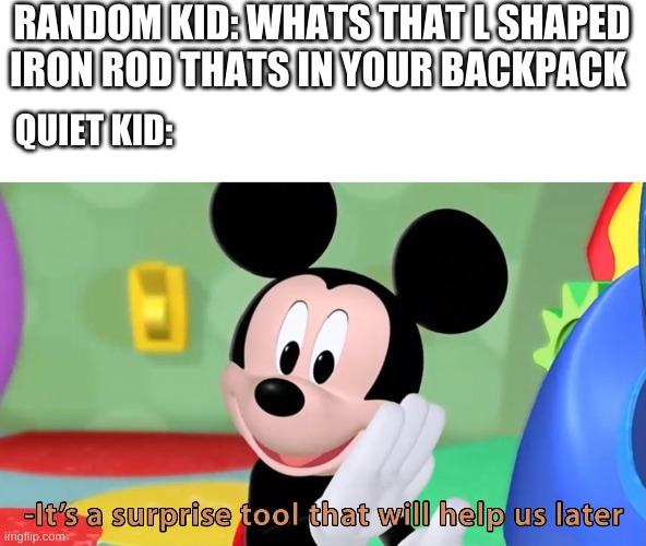 something wrong i can fell it |  RANDOM KID: WHATS THAT L SHAPED IRON ROD THATS IN YOUR BACKPACK; QUIET KID: | image tagged in micky mouse surprise,quiet,kid | made w/ Imgflip meme maker
