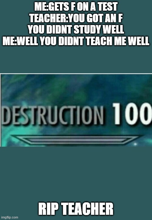 Destruction 100 | ME:GETS F ON A TEST
TEACHER:YOU GOT AN F YOU DIDNT STUDY WELL
ME:WELL YOU DIDNT TEACH ME WELL; RIP TEACHER | image tagged in destruction 100 | made w/ Imgflip meme maker
