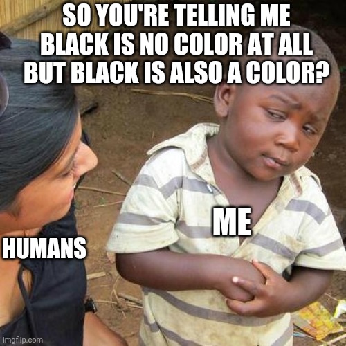 Black...a color? | SO YOU'RE TELLING ME BLACK IS NO COLOR AT ALL BUT BLACK IS ALSO A COLOR? ME; HUMANS | image tagged in memes,third world skeptical kid,black | made w/ Imgflip meme maker