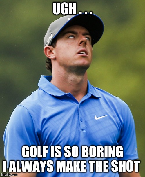 bored of being so GOOD | UGH . . . GOLF IS SO BORING I ALWAYS MAKE THE SHOT | image tagged in golf eye roll | made w/ Imgflip meme maker