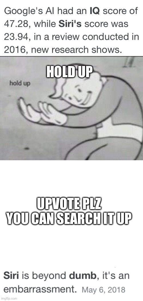 HOLD UP; UPVOTE PLZ
YOU CAN SEARCH IT UP | image tagged in dumb siri oh come on,blank white template,fallout hold up,siri,dumb,no - yes | made w/ Imgflip meme maker