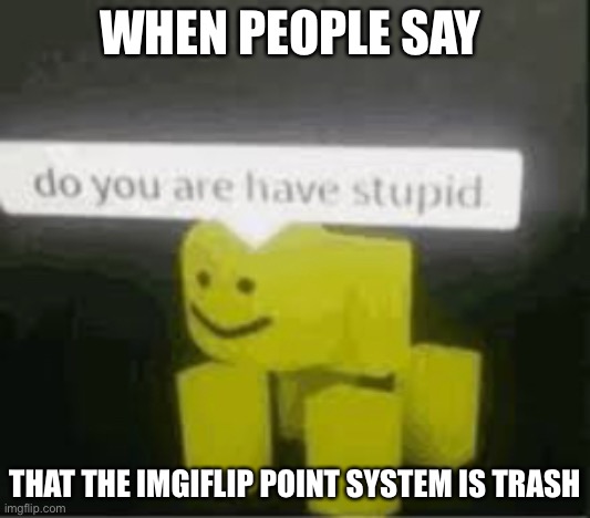 do you are have stupid | WHEN PEOPLE SAY; THAT THE IMGIFLIP POINT SYSTEM IS TRASH | image tagged in do you are have stupid | made w/ Imgflip meme maker