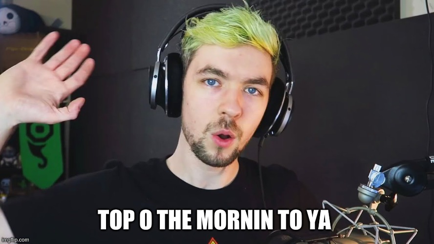 top of the mornin to ya laddies | TOP O THE MORNIN TO YA | image tagged in top of the mornin to ya laddies | made w/ Imgflip meme maker