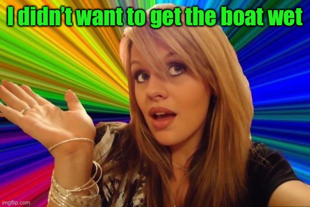 Dumb Blonde Meme | I didn’t want to get the boat wet | image tagged in memes,dumb blonde | made w/ Imgflip meme maker