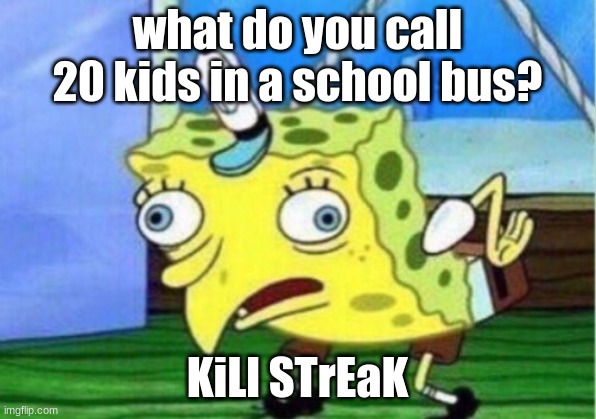 Mocking Spongebob | what do you call 20 kids in a school bus? KiLl STrEaK | image tagged in memes,mocking spongebob | made w/ Imgflip meme maker