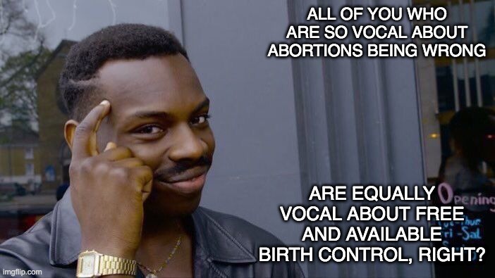 And you have a solution for Tay-Sachs too, bless your hearts | ALL OF YOU WHO ARE SO VOCAL ABOUT ABORTIONS BEING WRONG; ARE EQUALLY VOCAL ABOUT FREE AND AVAILABLE BIRTH CONTROL, RIGHT? | image tagged in memes,roll safe think about it,abortion,politics,health,women | made w/ Imgflip meme maker