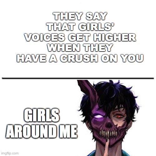 I wonder why... | THEY SAY THAT GIRLS' VOICES GET HIGHER WHEN THEY HAVE A CRUSH ON YOU; GIRLS AROUND ME | image tagged in funny,relatable | made w/ Imgflip meme maker