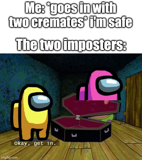 Okay Get In | Me: *goes in with two cremates* i'm safe; The two imposters: | image tagged in okay get in | made w/ Imgflip meme maker