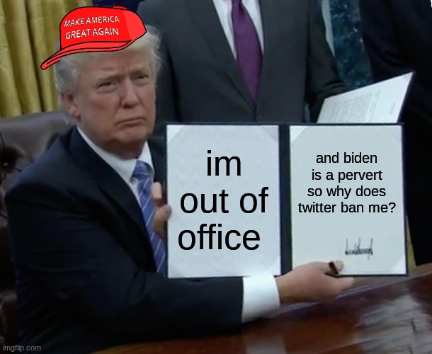 why trump has no life | im out of office; and biden is a pervert so why does twitter ban me? | image tagged in memes,trump bill signing | made w/ Imgflip meme maker